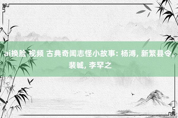 ai换脸 视频 古典奇闻志怪小故事: 杨溥， 新繁县令， 裴晠， 李罕之