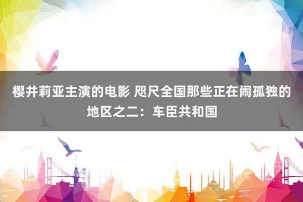 樱井莉亚主演的电影 咫尺全国那些正在闹孤独的地区之二：车臣共和国