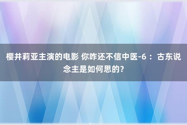 樱井莉亚主演的电影 你咋还不信中医-6 ：古东说念主是如何思的？