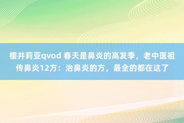 樱井莉亚qvod 春天是鼻炎的高发季，老中医祖传鼻炎12方：治鼻炎的方，最全的都在这了