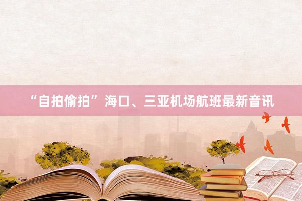 “自拍偷拍” 海口、三亚机场航班最新音讯