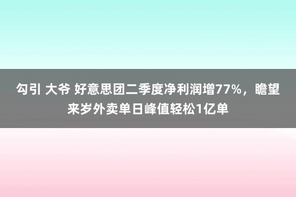 勾引 大爷 好意思团二季度净利润增77%，瞻望来岁外卖单日峰值轻松1亿单