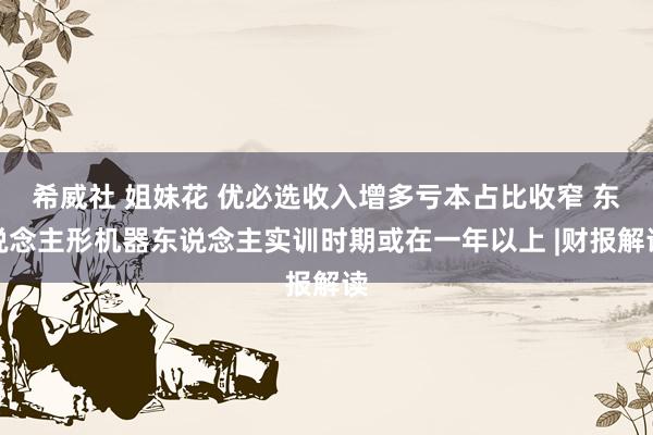 希威社 姐妹花 优必选收入增多亏本占比收窄 东说念主形机器东说念主实训时期或在一年以上 |财报解读