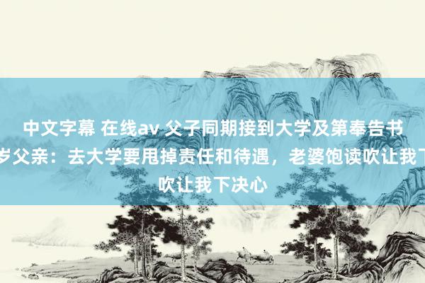 中文字幕 在线av 父子同期接到大学及第奉告书，47岁父亲：去大学要甩掉责任和待遇，老婆饱读吹让我下决心