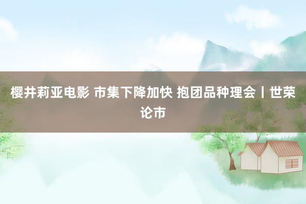 樱井莉亚电影 市集下降加快 抱团品种理会丨世荣论市