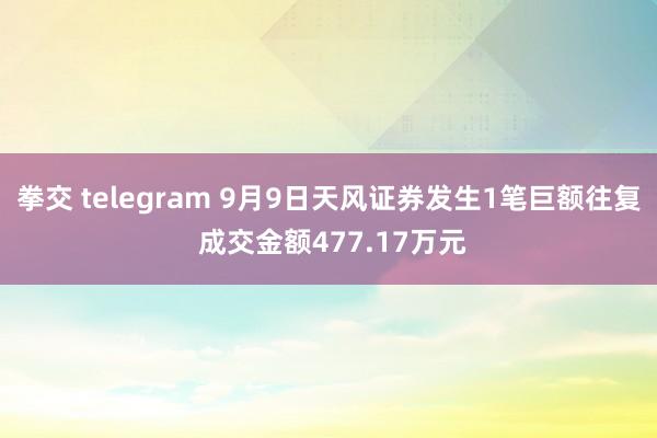 拳交 telegram 9月9日天风证券发生1笔巨额往复 成交金额477.17万元