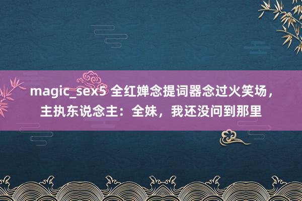 magic_sex5 全红婵念提词器念过火笑场，主执东说念主：全妹，我还没问到那里