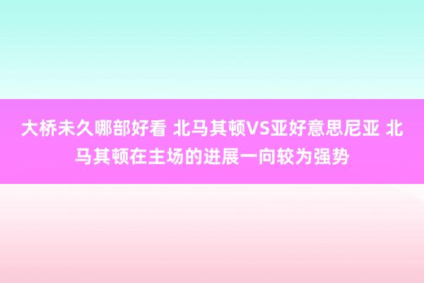 大桥未久哪部好看 北马其顿VS亚好意思尼亚 北马其顿在主场的进展一向较为强势