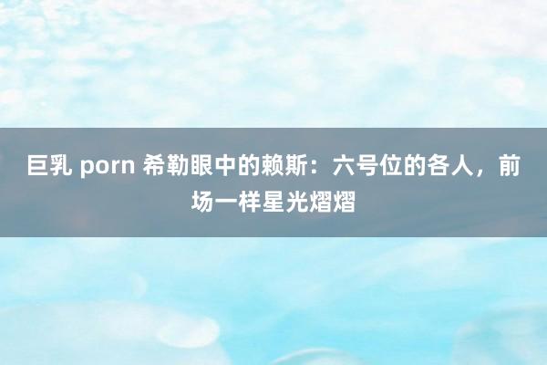 巨乳 porn 希勒眼中的赖斯：六号位的各人，前场一样星光熠熠