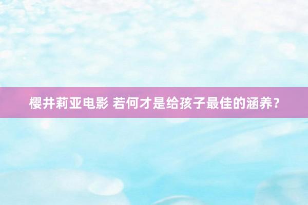 樱井莉亚电影 若何才是给孩子最佳的涵养？