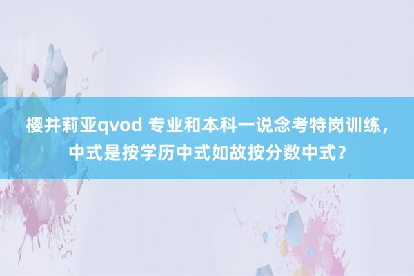 樱井莉亚qvod 专业和本科一说念考特岗训练，中式是按学历中式如故按分数中式？