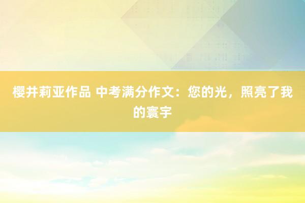 樱井莉亚作品 中考满分作文：您的光，照亮了我的寰宇