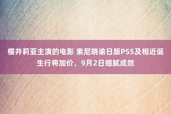 樱井莉亚主演的电影 索尼晓谕日版PS5及相近诞生行将加价，9月2日细腻成效