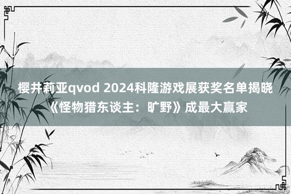 樱井莉亚qvod 2024科隆游戏展获奖名单揭晓 《怪物猎东谈主：旷野》成最大赢家