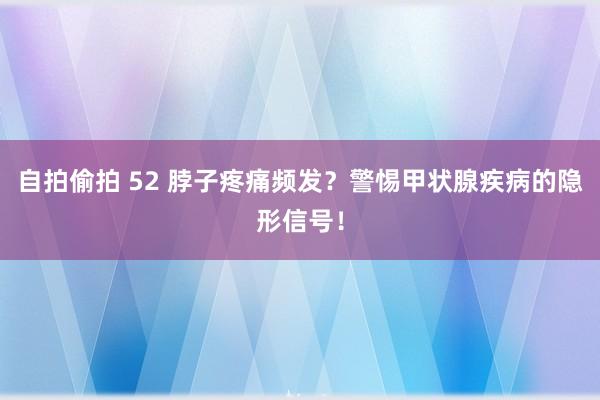 自拍偷拍 52 脖子疼痛频发？警惕甲状腺疾病的隐形信号！