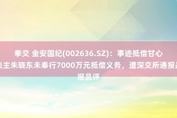 拳交 金安国纪(002636.SZ)：事迹抵偿甘心东谈主朱晓东未奉行7000万元抵偿义务，遭深交所通报品评