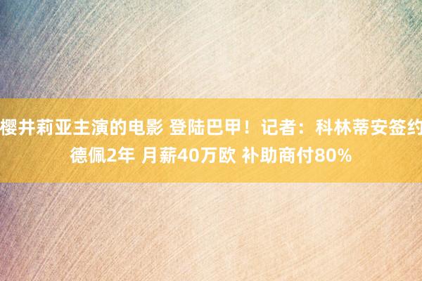 樱井莉亚主演的电影 登陆巴甲！记者：科林蒂安签约德佩2年 月薪40万欧 补助商付80%