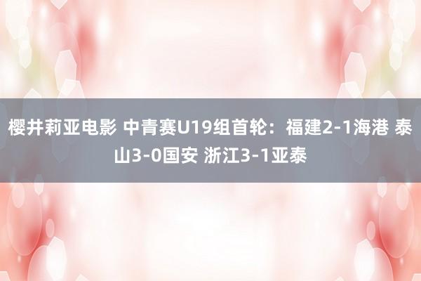 樱井莉亚电影 中青赛U19组首轮：福建2-1海港 泰山3-0国安 浙江3-1亚泰