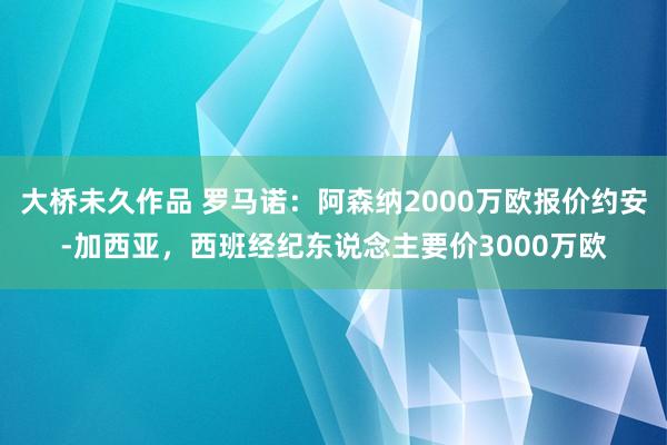 大桥未久作品 罗马诺：阿森纳2000万欧报价约安-加西亚，西班经纪东说念主要价3000万欧