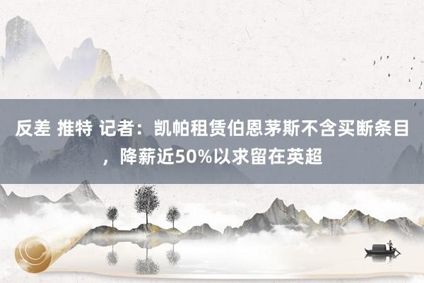 反差 推特 记者：凯帕租赁伯恩茅斯不含买断条目，降薪近50%以求留在英超