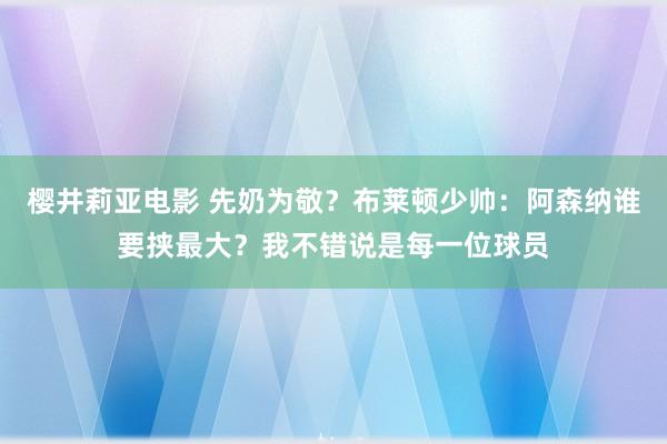 樱井莉亚电影 先奶为敬？布莱顿少帅：阿森纳谁要挟最大？我不错说是每一位球员