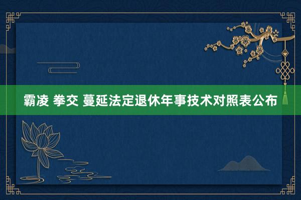 霸凌 拳交 蔓延法定退休年事技术对照表公布