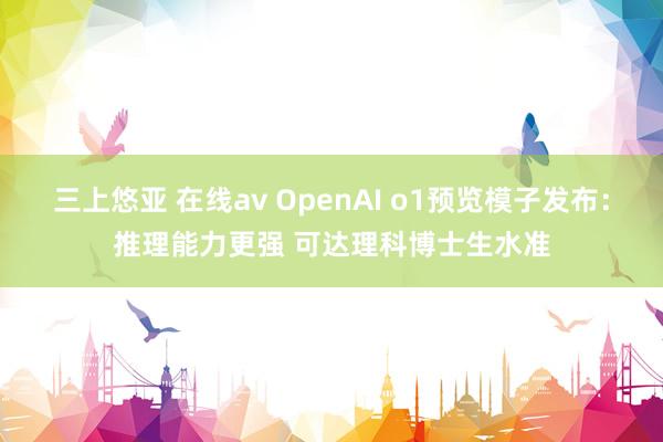 三上悠亚 在线av OpenAI o1预览模子发布：推理能力更强 可达理科博士生水准