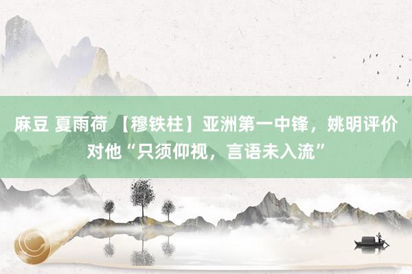 麻豆 夏雨荷 【穆铁柱】亚洲第一中锋，姚明评价对他“只须仰视，言语未入流”