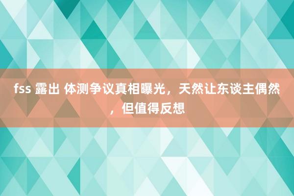 fss 露出 体测争议真相曝光，天然让东谈主偶然，但值得反想