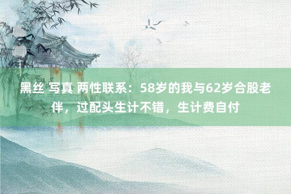 黑丝 写真 两性联系：58岁的我与62岁合股老伴，过配头生计不错，生计费自付