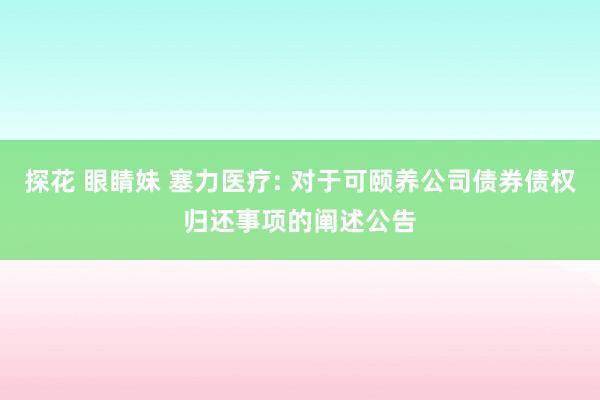 探花 眼睛妹 塞力医疗: 对于可颐养公司债券债权归还事项的阐述公告