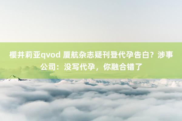 樱井莉亚qvod 厦航杂志疑刊登代孕告白？涉事公司：没写代孕，你融合错了