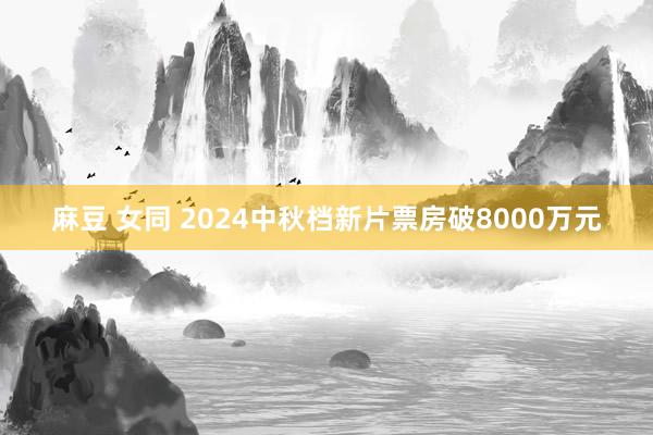 麻豆 女同 2024中秋档新片票房破8000万元