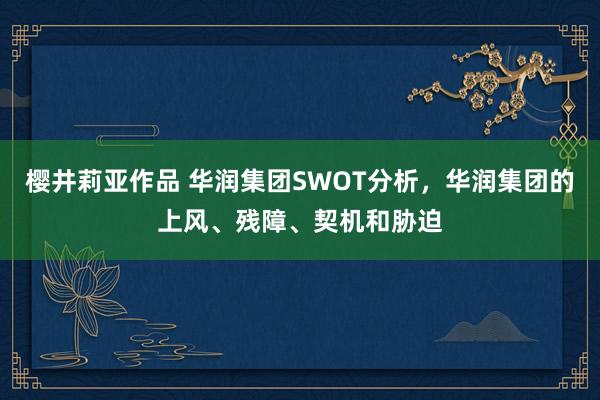 樱井莉亚作品 华润集团SWOT分析，华润集团的上风、残障、契机和胁迫