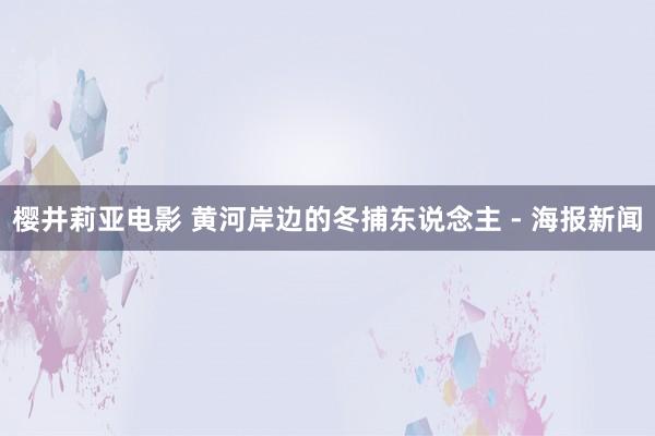 樱井莉亚电影 黄河岸边的冬捕东说念主 - 海报新闻