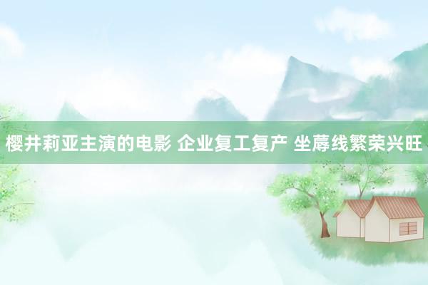 樱井莉亚主演的电影 企业复工复产 坐蓐线繁荣兴旺