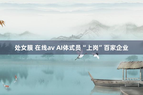 处女膜 在线av AI体式员“上岗”百家企业