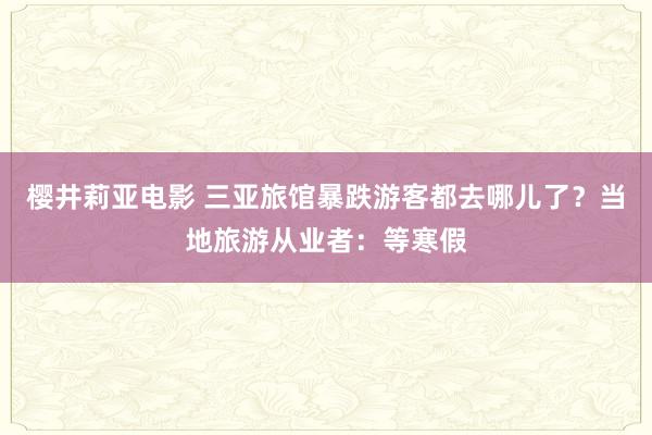 樱井莉亚电影 三亚旅馆暴跌游客都去哪儿了？当地旅游从业者：等寒假