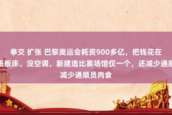 拳交 扩张 巴黎奥运会耗资900多亿，把钱花在哪了？纸板床、没空调，新建造比赛场馆仅一个，还减少通顺员肉食