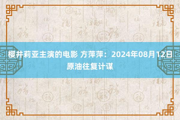 樱井莉亚主演的电影 方萍萍：2024年08月12日原油往复计谋