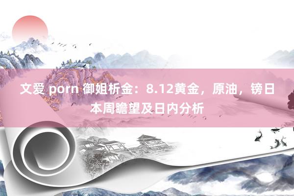 文爱 porn 御姐析金：8.12黄金，原油，镑日本周瞻望及日内分析