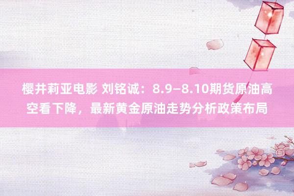 樱井莉亚电影 刘铭诚：8.9—8.10期货原油高空看下降，最新黄金原油走势分析政策布局