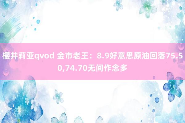 樱井莉亚qvod 金市老王：8.9好意思原油回落75.50，74.70无间作念多