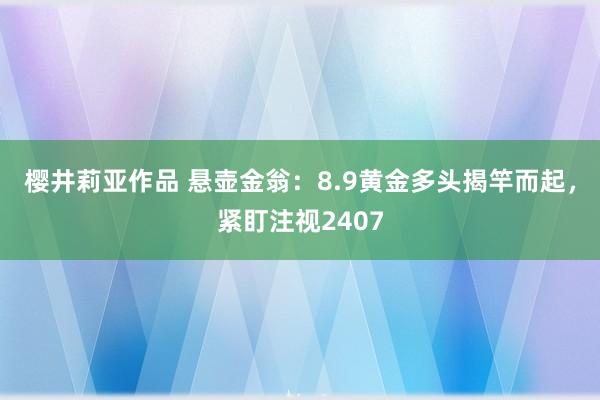 樱井莉亚作品 悬壶金翁：8.9黄金多头揭竿而起，紧盯注视2407