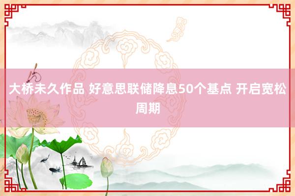 大桥未久作品 好意思联储降息50个基点 开启宽松周期