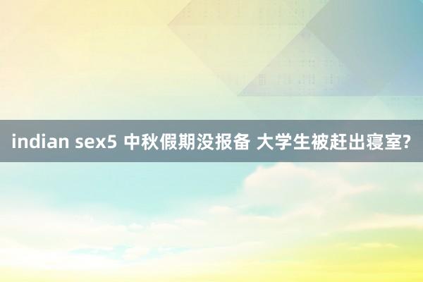 indian sex5 中秋假期没报备 大学生被赶出寝室?