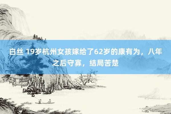 白丝 19岁杭州女孩嫁给了62岁的康有为，八年之后守寡，结局苦楚