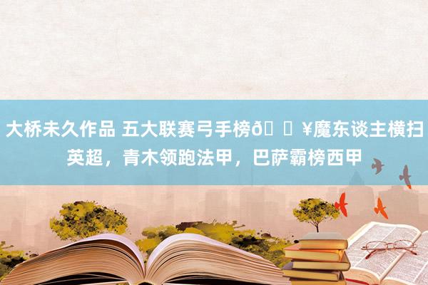 大桥未久作品 五大联赛弓手榜🔥魔东谈主横扫英超，青木领跑法甲，<a href=