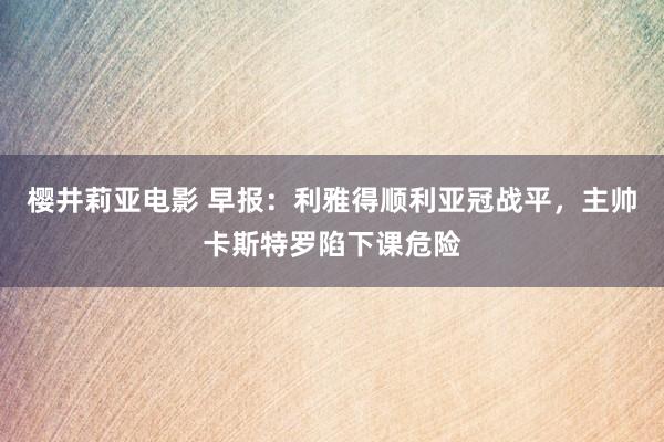 樱井莉亚电影 早报：利雅得顺利亚冠战平，主帅卡斯特罗陷下课危险