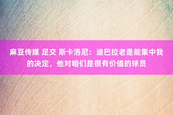 麻豆传媒 足交 斯卡洛尼：迪巴拉老是能集中我的决定，他对咱们是很有价值的球员